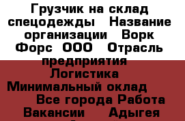 Грузчик на склад спецодежды › Название организации ­ Ворк Форс, ООО › Отрасль предприятия ­ Логистика › Минимальный оклад ­ 24 000 - Все города Работа » Вакансии   . Адыгея респ.,Адыгейск г.